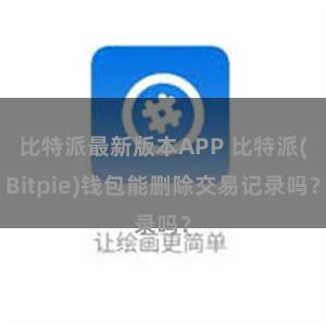 比特派最新版本APP 比特派(Bitpie)钱包能删除交易记录吗？