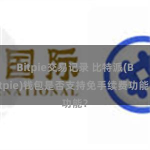 Bitpie交易记录 比特派(Bitpie)钱包是否支持免手续费功能？