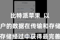 比特派苹果  以确保用户的数据在传输和存储经过中获得最完善的保护