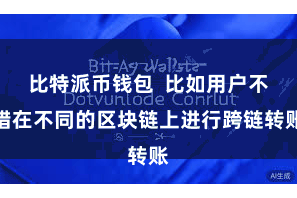 比特派币钱包  比如用户不错在不同的区块链上进行跨链转账